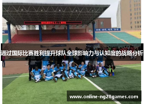 通过国际比赛胜利提升球队全球影响力与认知度的战略分析
