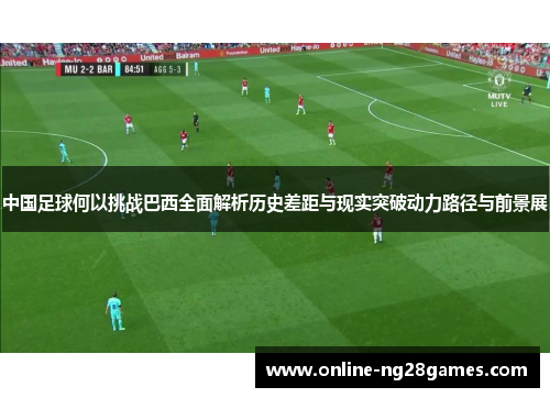 中国足球何以挑战巴西全面解析历史差距与现实突破动力路径与前景展
