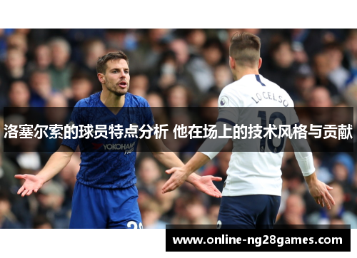 洛塞尔索的球员特点分析 他在场上的技术风格与贡献