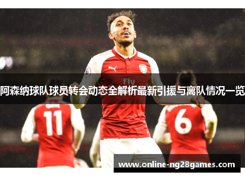 阿森纳球队球员转会动态全解析最新引援与离队情况一览