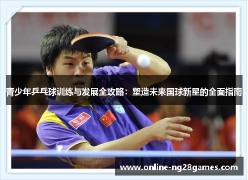 青少年乒乓球训练与发展全攻略：塑造未来国球新星的全面指南