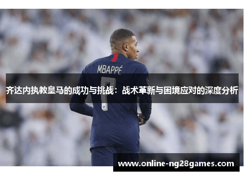 齐达内执教皇马的成功与挑战：战术革新与困境应对的深度分析