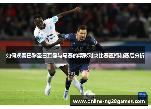 如何观看巴黎圣日耳曼与马赛的精彩对决比赛直播和赛后分析