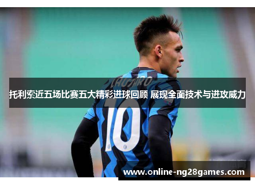 托利索近五场比赛五大精彩进球回顾 展现全面技术与进攻威力