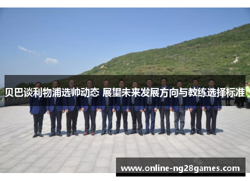 贝巴谈利物浦选帅动态 展望未来发展方向与教练选择标准